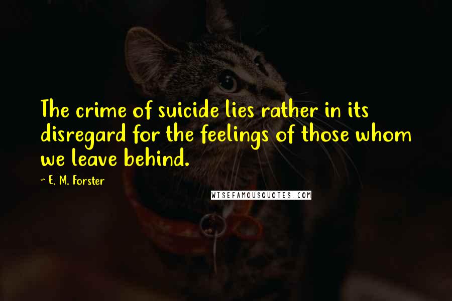 E. M. Forster Quotes: The crime of suicide lies rather in its disregard for the feelings of those whom we leave behind.