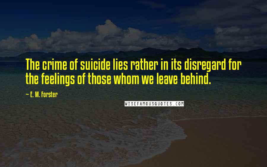 E. M. Forster Quotes: The crime of suicide lies rather in its disregard for the feelings of those whom we leave behind.