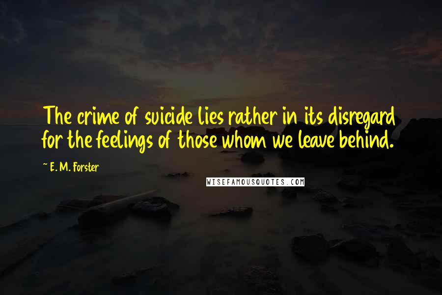 E. M. Forster Quotes: The crime of suicide lies rather in its disregard for the feelings of those whom we leave behind.