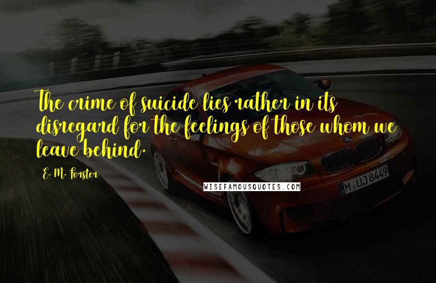 E. M. Forster Quotes: The crime of suicide lies rather in its disregard for the feelings of those whom we leave behind.