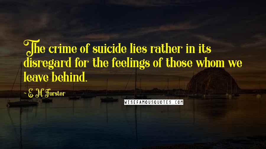 E. M. Forster Quotes: The crime of suicide lies rather in its disregard for the feelings of those whom we leave behind.