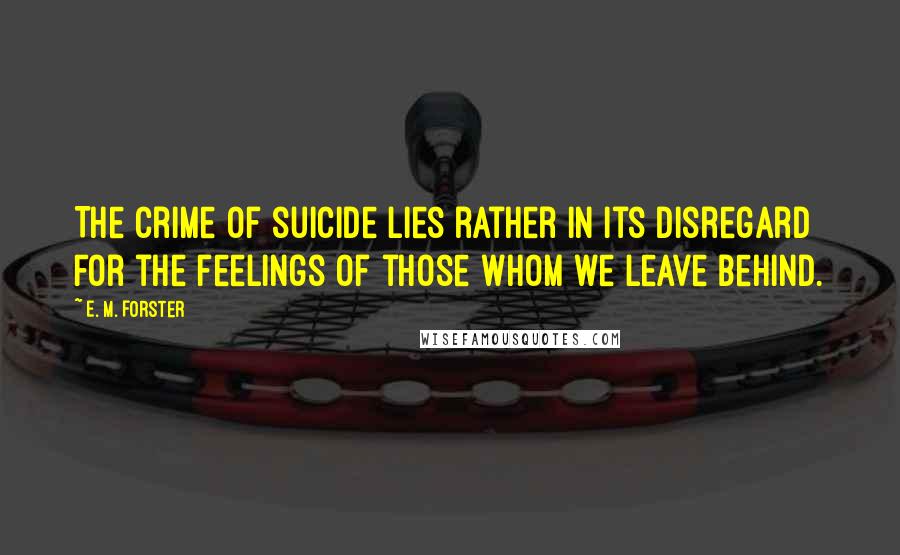 E. M. Forster Quotes: The crime of suicide lies rather in its disregard for the feelings of those whom we leave behind.