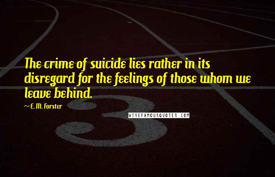 E. M. Forster Quotes: The crime of suicide lies rather in its disregard for the feelings of those whom we leave behind.