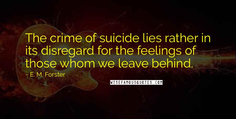 E. M. Forster Quotes: The crime of suicide lies rather in its disregard for the feelings of those whom we leave behind.