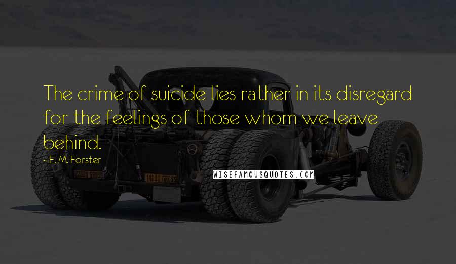 E. M. Forster Quotes: The crime of suicide lies rather in its disregard for the feelings of those whom we leave behind.