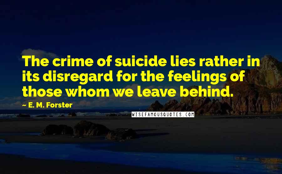 E. M. Forster Quotes: The crime of suicide lies rather in its disregard for the feelings of those whom we leave behind.