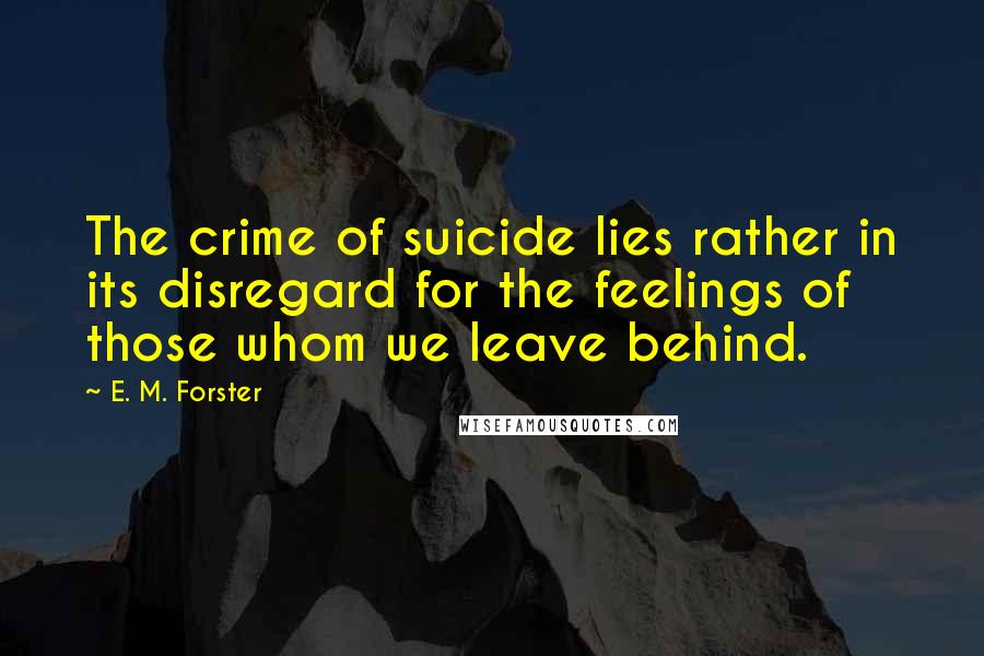 E. M. Forster Quotes: The crime of suicide lies rather in its disregard for the feelings of those whom we leave behind.