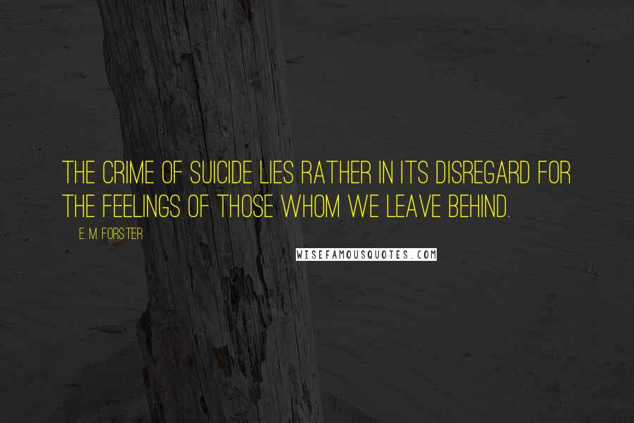 E. M. Forster Quotes: The crime of suicide lies rather in its disregard for the feelings of those whom we leave behind.