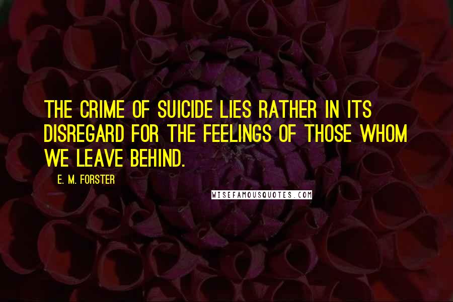 E. M. Forster Quotes: The crime of suicide lies rather in its disregard for the feelings of those whom we leave behind.