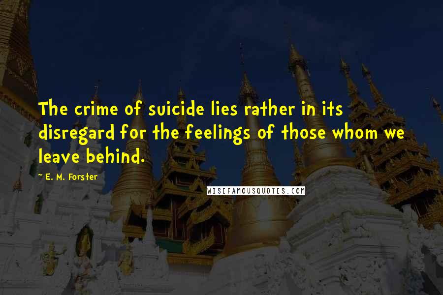 E. M. Forster Quotes: The crime of suicide lies rather in its disregard for the feelings of those whom we leave behind.