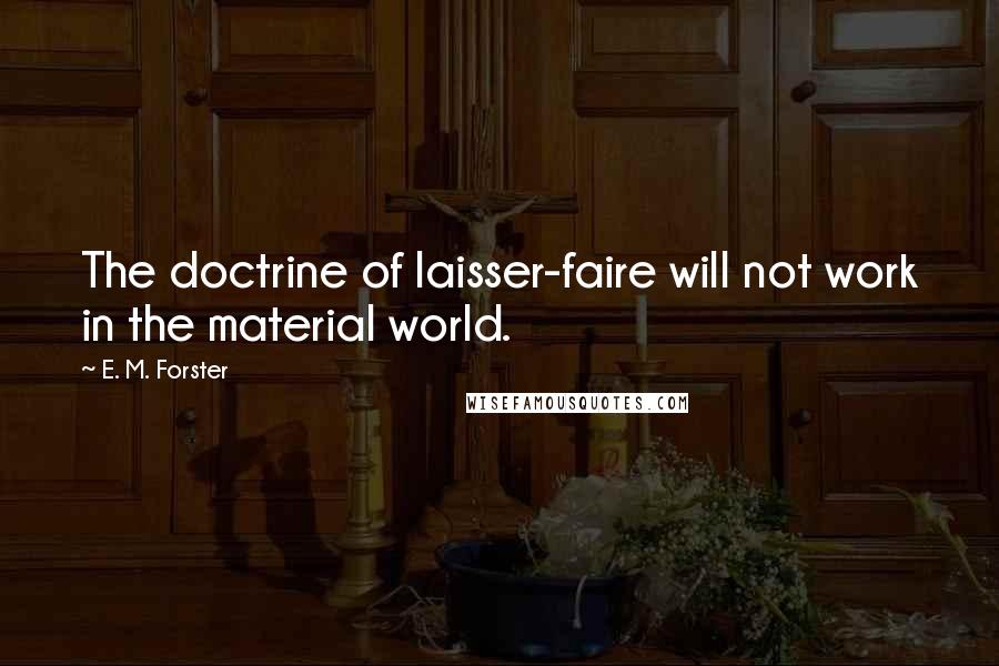 E. M. Forster Quotes: The doctrine of laisser-faire will not work in the material world.