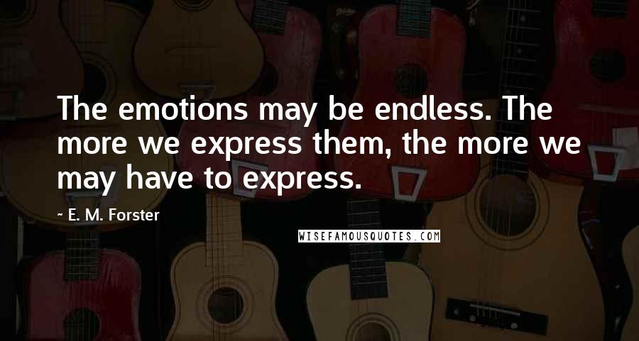 E. M. Forster Quotes: The emotions may be endless. The more we express them, the more we may have to express.