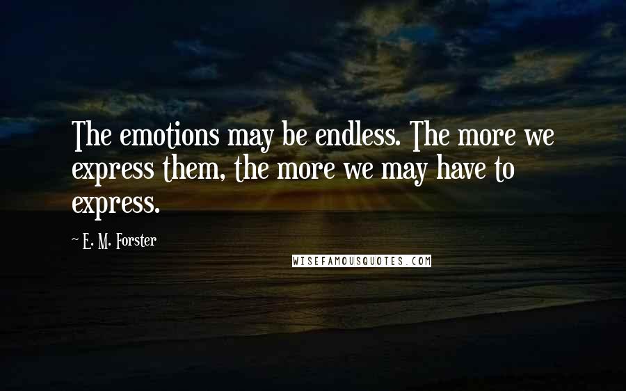E. M. Forster Quotes: The emotions may be endless. The more we express them, the more we may have to express.