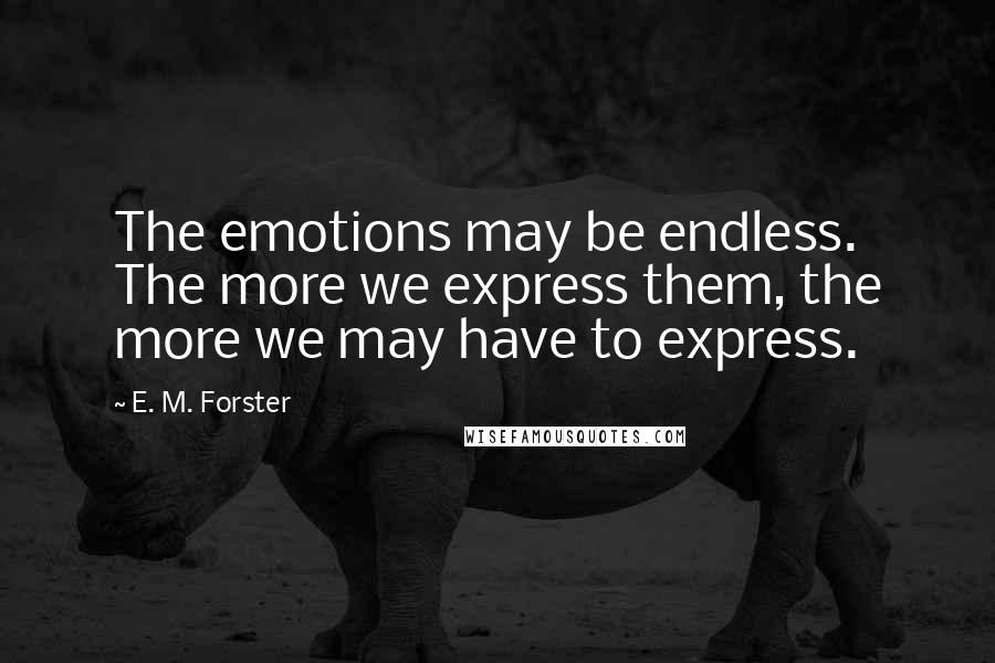 E. M. Forster Quotes: The emotions may be endless. The more we express them, the more we may have to express.