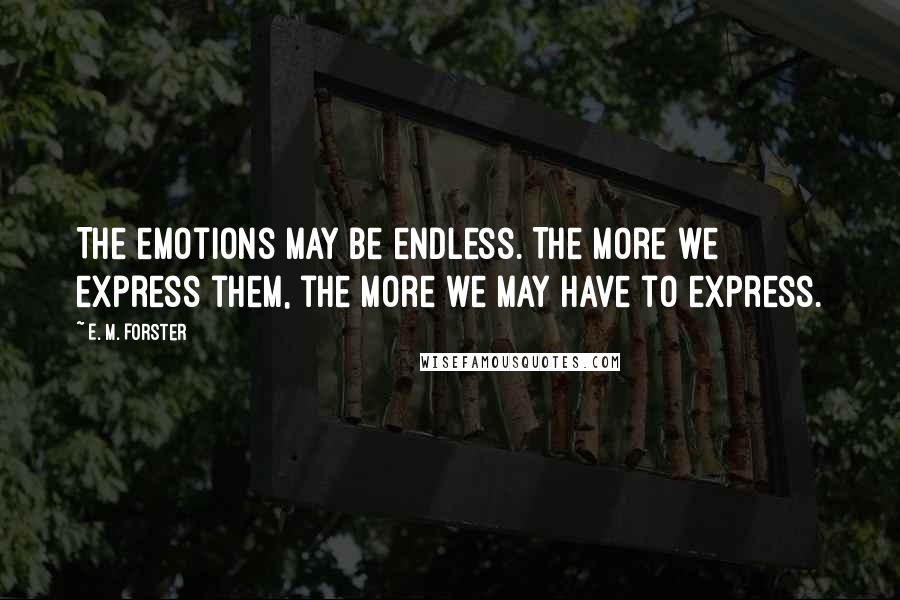 E. M. Forster Quotes: The emotions may be endless. The more we express them, the more we may have to express.