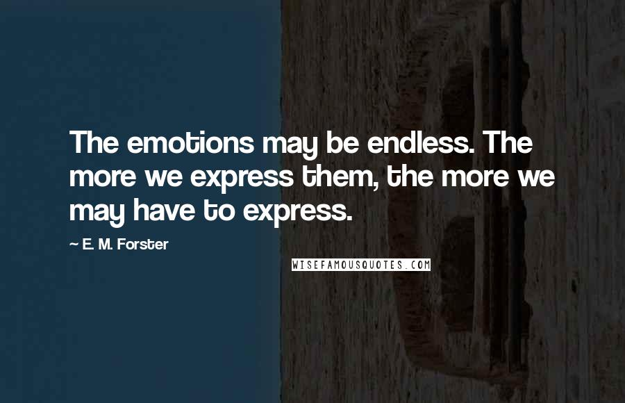 E. M. Forster Quotes: The emotions may be endless. The more we express them, the more we may have to express.