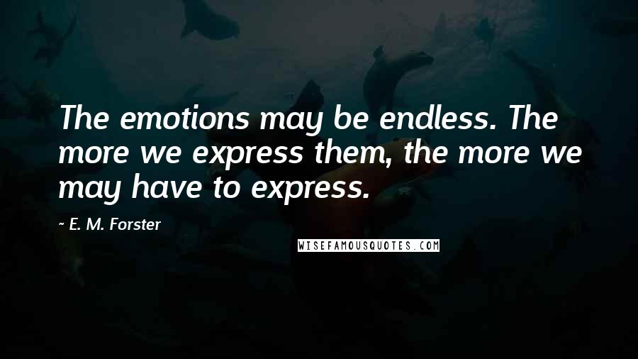 E. M. Forster Quotes: The emotions may be endless. The more we express them, the more we may have to express.
