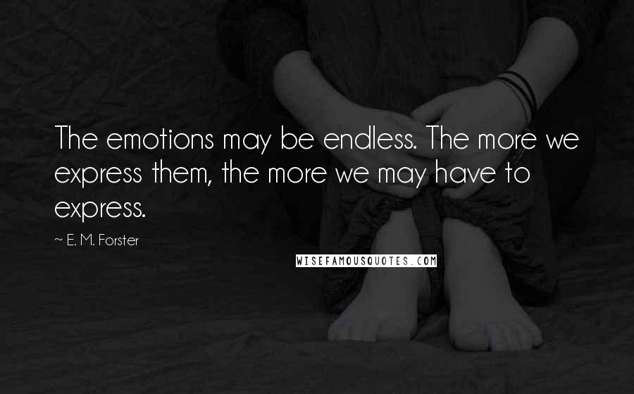 E. M. Forster Quotes: The emotions may be endless. The more we express them, the more we may have to express.