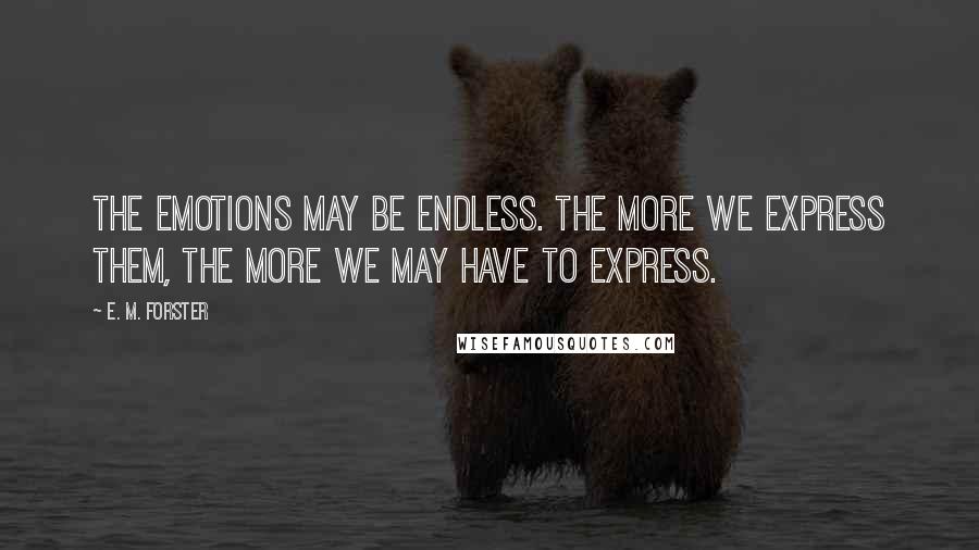 E. M. Forster Quotes: The emotions may be endless. The more we express them, the more we may have to express.