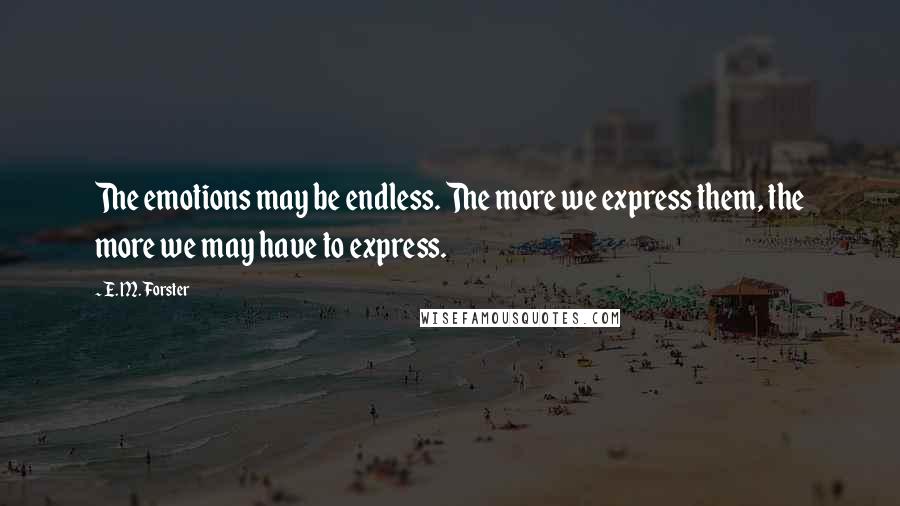 E. M. Forster Quotes: The emotions may be endless. The more we express them, the more we may have to express.