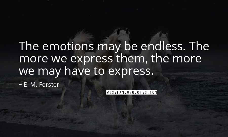 E. M. Forster Quotes: The emotions may be endless. The more we express them, the more we may have to express.