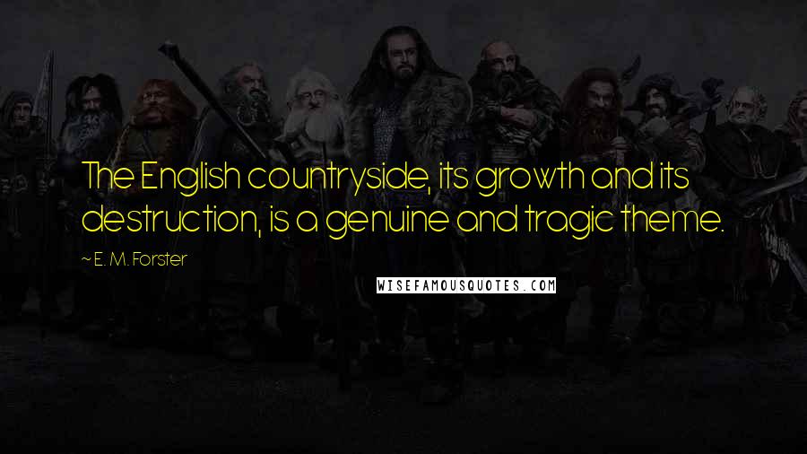 E. M. Forster Quotes: The English countryside, its growth and its destruction, is a genuine and tragic theme.