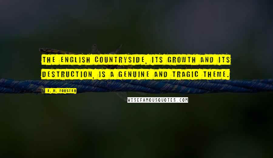 E. M. Forster Quotes: The English countryside, its growth and its destruction, is a genuine and tragic theme.