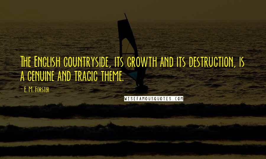 E. M. Forster Quotes: The English countryside, its growth and its destruction, is a genuine and tragic theme.