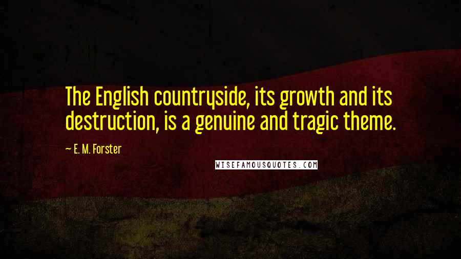 E. M. Forster Quotes: The English countryside, its growth and its destruction, is a genuine and tragic theme.