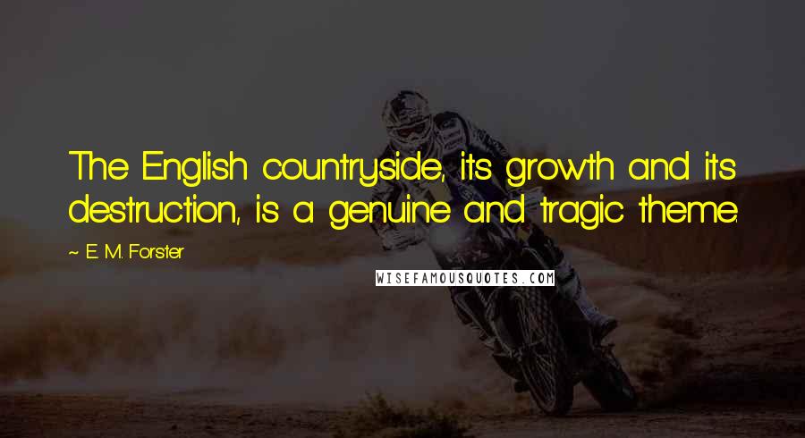 E. M. Forster Quotes: The English countryside, its growth and its destruction, is a genuine and tragic theme.