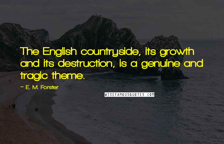 E. M. Forster Quotes: The English countryside, its growth and its destruction, is a genuine and tragic theme.