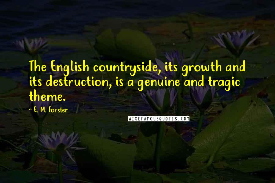 E. M. Forster Quotes: The English countryside, its growth and its destruction, is a genuine and tragic theme.