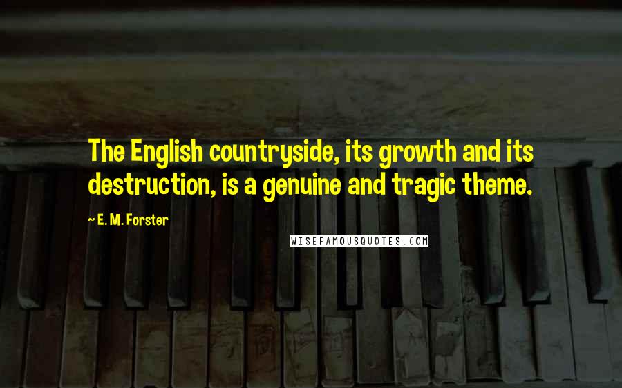 E. M. Forster Quotes: The English countryside, its growth and its destruction, is a genuine and tragic theme.