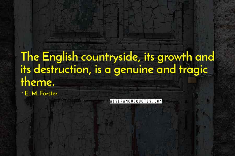 E. M. Forster Quotes: The English countryside, its growth and its destruction, is a genuine and tragic theme.