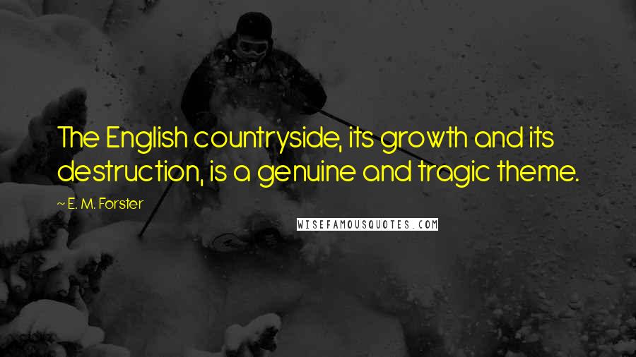 E. M. Forster Quotes: The English countryside, its growth and its destruction, is a genuine and tragic theme.