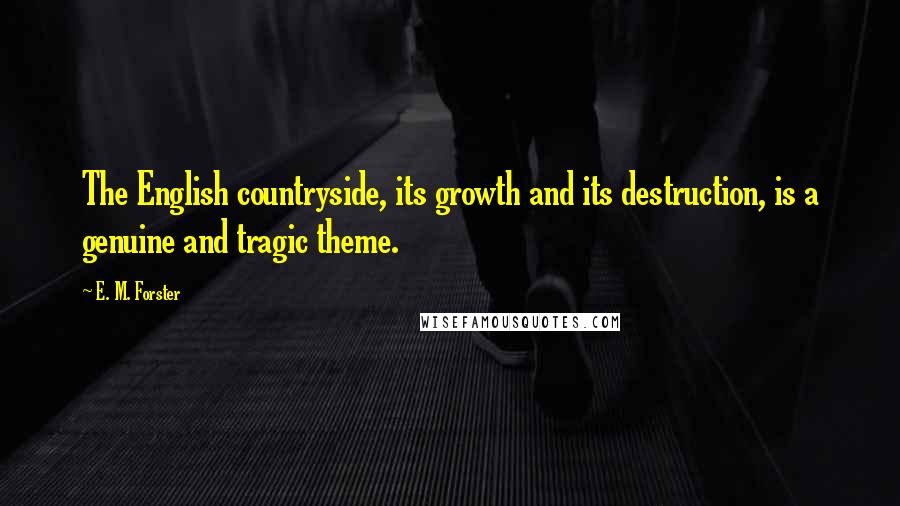 E. M. Forster Quotes: The English countryside, its growth and its destruction, is a genuine and tragic theme.