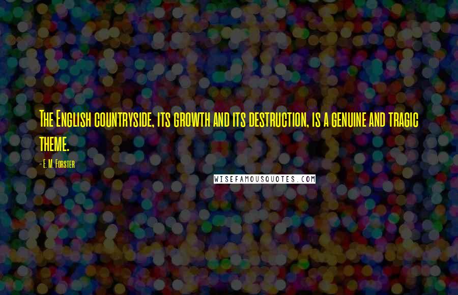 E. M. Forster Quotes: The English countryside, its growth and its destruction, is a genuine and tragic theme.