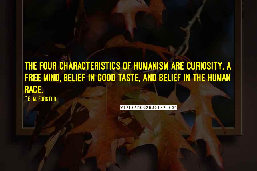 E. M. Forster Quotes: The four characteristics of humanism are curiosity, a free mind, belief in good taste, and belief in the human race.