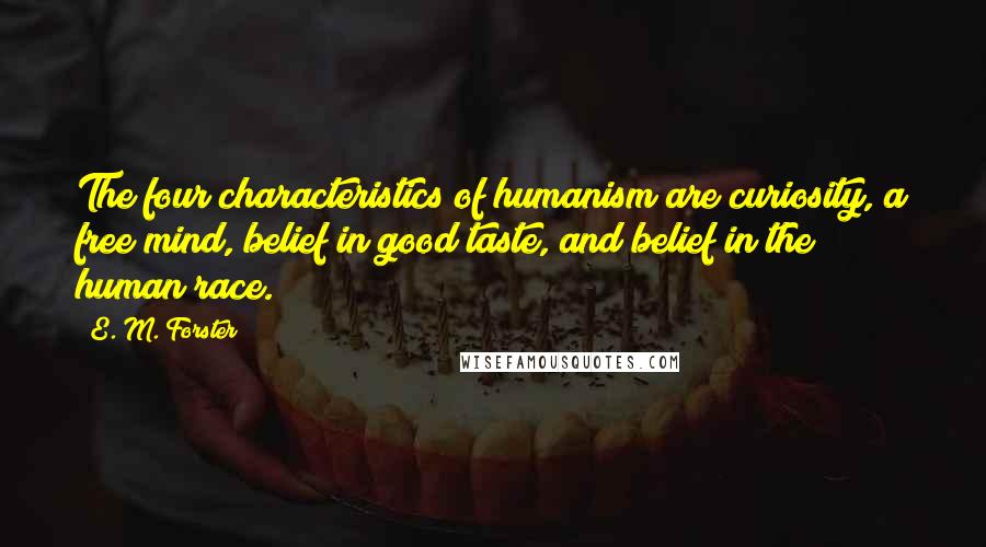 E. M. Forster Quotes: The four characteristics of humanism are curiosity, a free mind, belief in good taste, and belief in the human race.