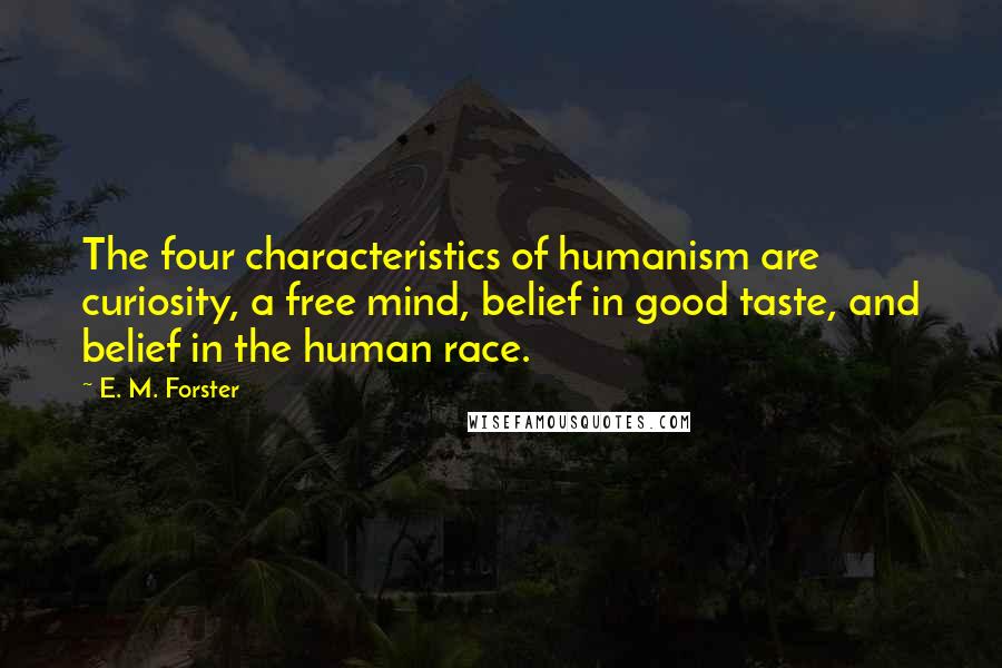 E. M. Forster Quotes: The four characteristics of humanism are curiosity, a free mind, belief in good taste, and belief in the human race.