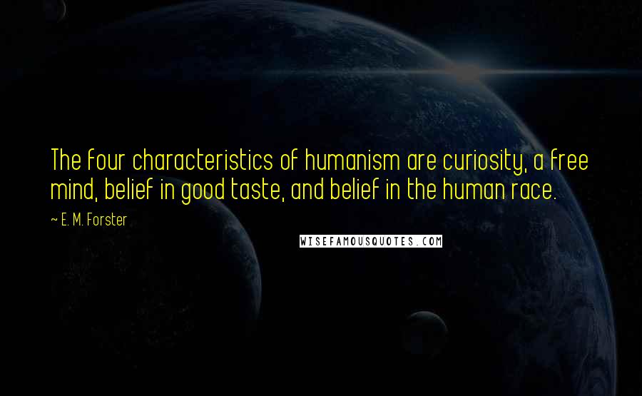 E. M. Forster Quotes: The four characteristics of humanism are curiosity, a free mind, belief in good taste, and belief in the human race.