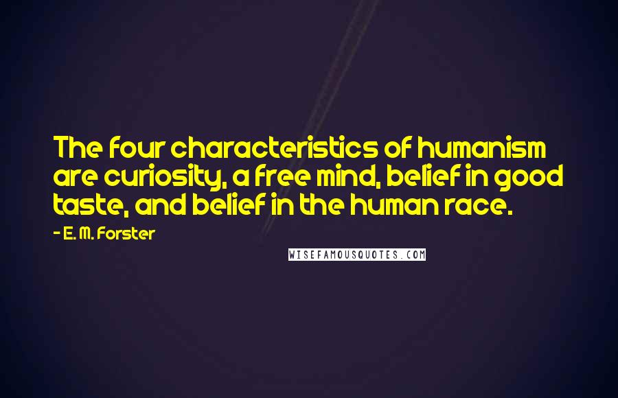 E. M. Forster Quotes: The four characteristics of humanism are curiosity, a free mind, belief in good taste, and belief in the human race.
