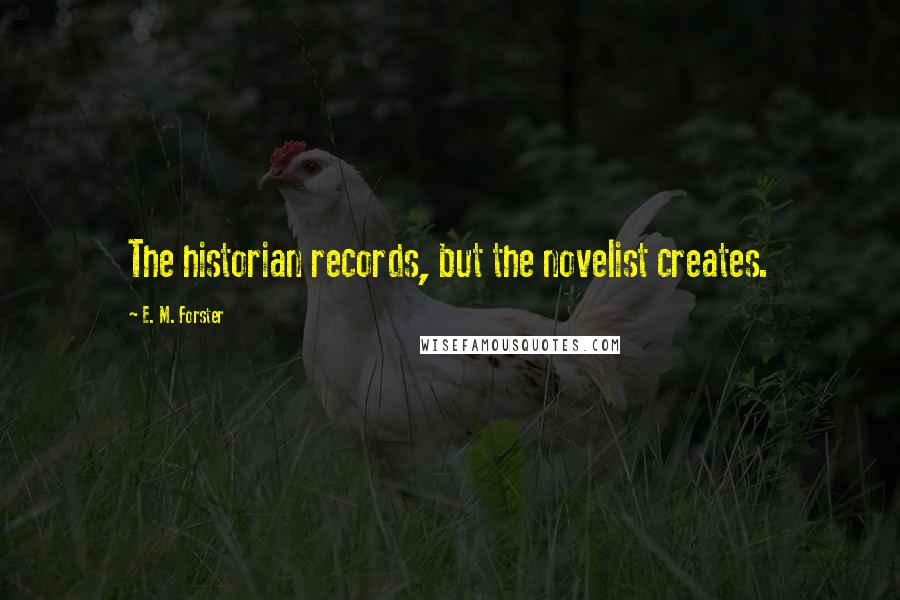 E. M. Forster Quotes: The historian records, but the novelist creates.