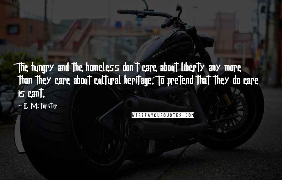 E. M. Forster Quotes: The hungry and the homeless don't care about liberty any more than they care about cultural heritage. To pretend that they do care is cant.