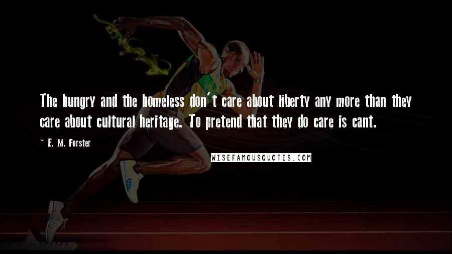 E. M. Forster Quotes: The hungry and the homeless don't care about liberty any more than they care about cultural heritage. To pretend that they do care is cant.