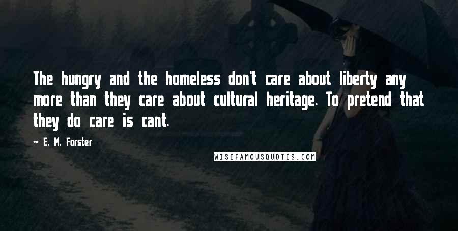 E. M. Forster Quotes: The hungry and the homeless don't care about liberty any more than they care about cultural heritage. To pretend that they do care is cant.