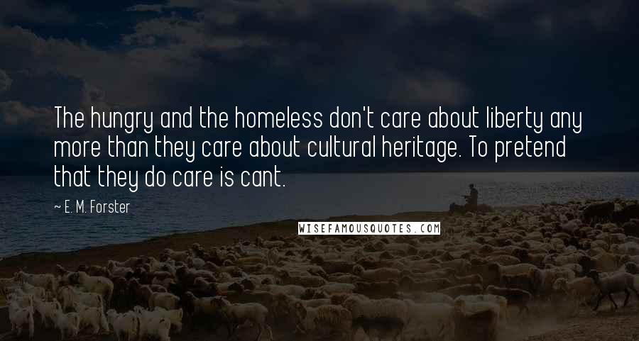 E. M. Forster Quotes: The hungry and the homeless don't care about liberty any more than they care about cultural heritage. To pretend that they do care is cant.