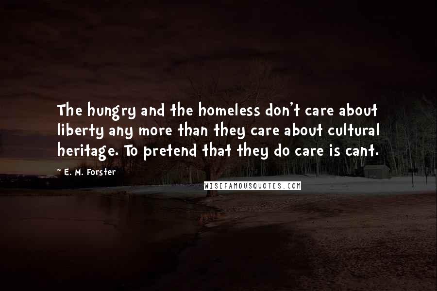 E. M. Forster Quotes: The hungry and the homeless don't care about liberty any more than they care about cultural heritage. To pretend that they do care is cant.