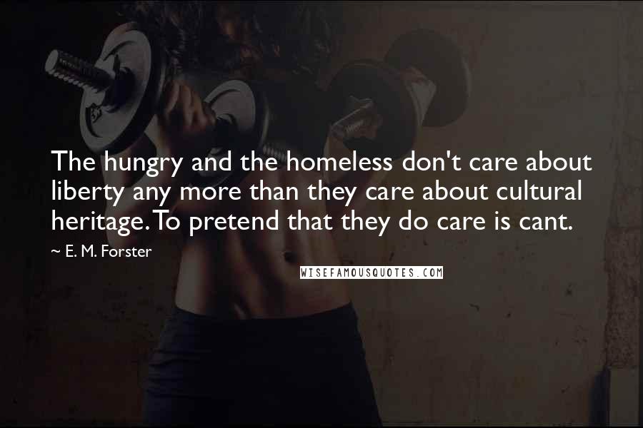 E. M. Forster Quotes: The hungry and the homeless don't care about liberty any more than they care about cultural heritage. To pretend that they do care is cant.