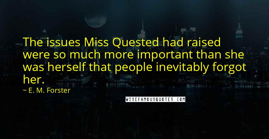 E. M. Forster Quotes: The issues Miss Quested had raised were so much more important than she was herself that people inevitably forgot her.
